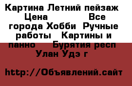 Картина Летний пейзаж › Цена ­ 25 420 - Все города Хобби. Ручные работы » Картины и панно   . Бурятия респ.,Улан-Удэ г.